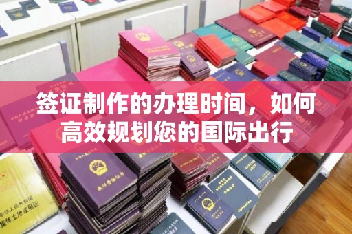 邵阳县签证制作的办理时间，如何高效规划您的国际出行