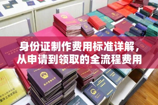 封开身份证制作费用标准详解，从申请到领取的全流程费用解析